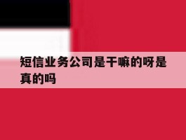 短信业务公司是干嘛的呀是真的吗