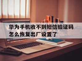 华为手机收不到短信验证码怎么恢复出厂设置了