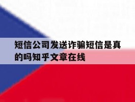 关于短信公司发送诈骗短信是真的吗知乎文章在线的信息