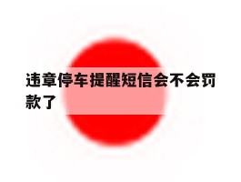 违章停车提醒短信会不会罚款了