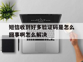 短信收到好多验证码是怎么回事啊怎么解决