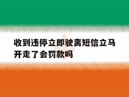 关于收到违停立即驶离短信立马开走了会罚款吗的信息