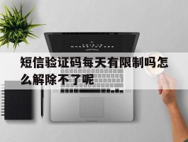 短信验证码每天有限制吗怎么解除不了呢