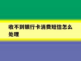 收不到银行卡消费短信怎么处理