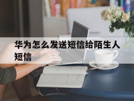 华为怎么发送短信给陌生人短信