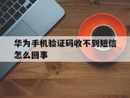 华为手机验证码收不到短信怎么回事