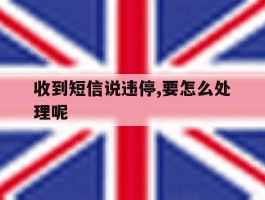 收到短信说违停,要怎么处理呢