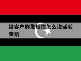 给客户群发短信怎么说话呢英语