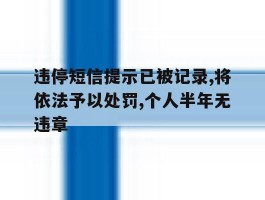 违停短信提示已被记录,将依法予以处罚,个人半年无违章的简单介绍