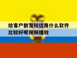 包含给客户群发短信用什么软件比较好呢视频播放的词条