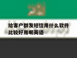 给客户群发短信用什么软件比较好用呢英语