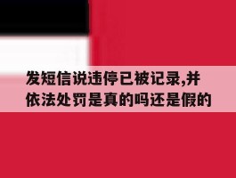 关于发短信说违停已被记录,并依法处罚是真的吗还是假的的信息