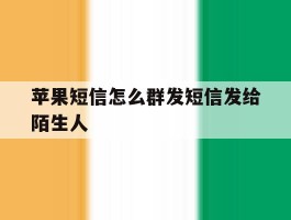 苹果短信怎么群发短信发给陌生人