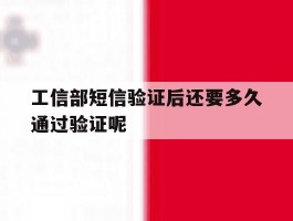 工信部短信验证后还要多久通过验证呢的简单介绍