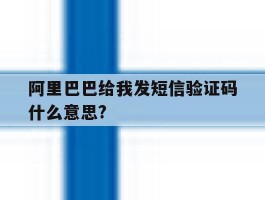 阿里巴巴给我发短信验证码什么意思?的简单介绍