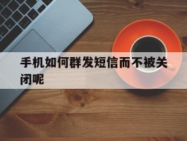 手机如何群发短信而不被关闭呢