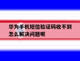 华为手机短信验证码收不到怎么解决问题呢