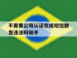 不需要公司认证完成短信群发违法吗知乎的简单介绍