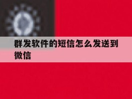 群发软件的短信怎么发送到微信