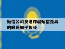 短信公司发送诈骗短信是真的吗吗知乎视频的简单介绍