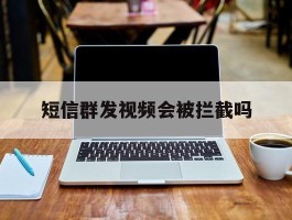 短信群发视频会被拦截吗