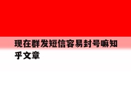 关于现在群发短信容易封号嘛知乎文章的信息