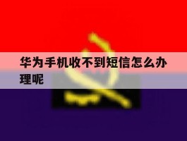 华为手机收不到短信怎么办理呢