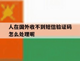 人在国外收不到短信验证码怎么处理呢