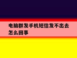电脑群发手机短信发不出去怎么回事