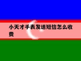 小天才手表发送短信怎么收费