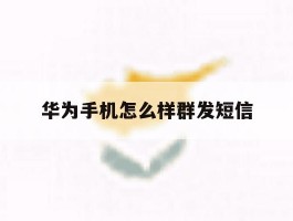 华为手机怎么样群发短信