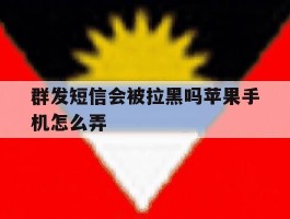 群发短信会被拉黑吗苹果手机怎么弄