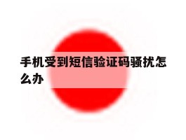 手机受到短信验证码骚扰怎么办