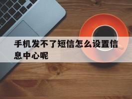 手机发不了短信怎么设置信息中心呢