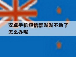 安卓手机短信群发发不动了怎么办呢