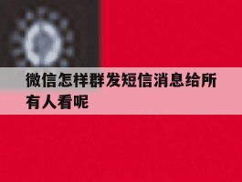 微信怎样群发短信消息给所有人看呢