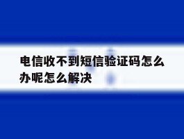 关于电信收不到短信验证码怎么办呢怎么解决的信息