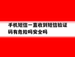 包含手机短信一直收到短信验证码有危险吗安全吗的词条